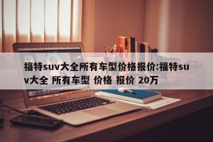 福特suv大全所有车型价格报价:福特suv大全 所有车型 价格 报价 20万