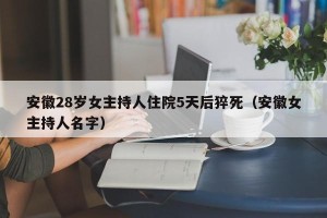 安徽28岁女主持人住院5天后猝死（安徽女主持人名字）